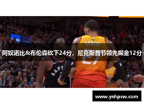阿奴诺比&布伦森砍下24分，尼克斯首节领先掘金12分