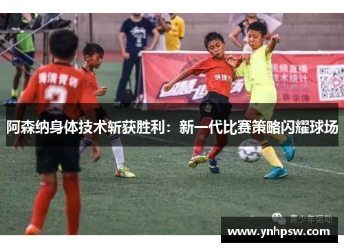 阿森纳身体技术斩获胜利：新一代比赛策略闪耀球场