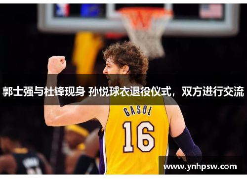 郭士强与杜锋现身 孙悦球衣退役仪式，双方进行交流